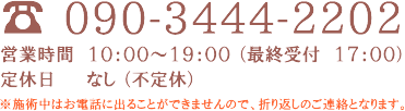 電話:090-3444-2202 営業時間 10:00～19:00(最終受付 17:00) 定休日 なし（不定休）