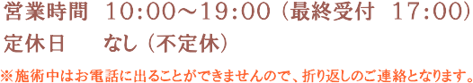 営業時間 10:00～19:00(最終受付 17:00) 定休日 なし（不定休）